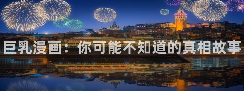 最新日韩漫画：巨乳漫画：你可能不知道的真相故事